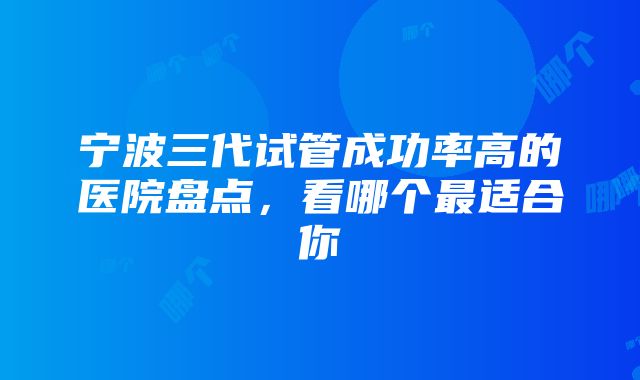 宁波三代试管成功率高的医院盘点，看哪个最适合你