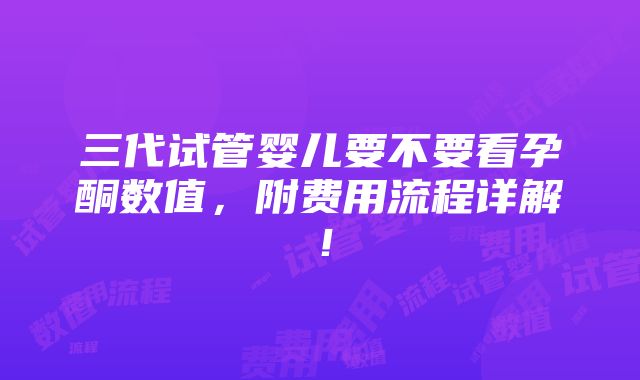 三代试管婴儿要不要看孕酮数值，附费用流程详解！