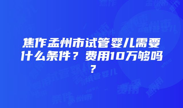 焦作孟州市试管婴儿需要什么条件？费用10万够吗？