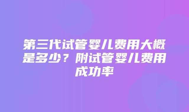 第三代试管婴儿费用大概是多少？附试管婴儿费用成功率