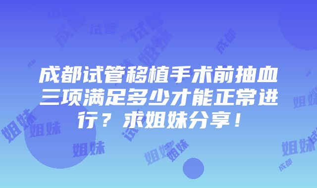 成都试管移植手术前抽血三项满足多少才能正常进行？求姐妹分享！