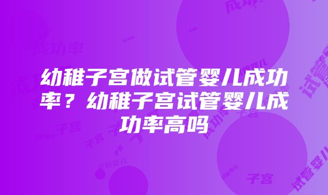 幼稚子宫做试管婴儿成功率？幼稚子宫试管婴儿成功率高吗