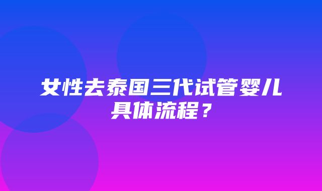 女性去泰国三代试管婴儿具体流程？