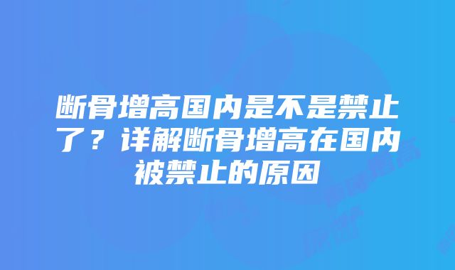 断骨增高国内是不是禁止了？详解断骨增高在国内被禁止的原因