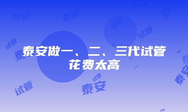 泰安做一、二、三代试管花费太高