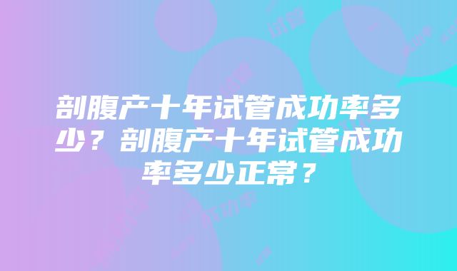 剖腹产十年试管成功率多少？剖腹产十年试管成功率多少正常？