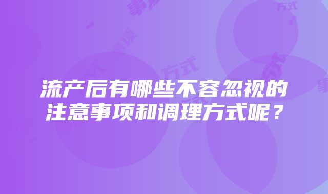 流产后有哪些不容忽视的注意事项和调理方式呢？