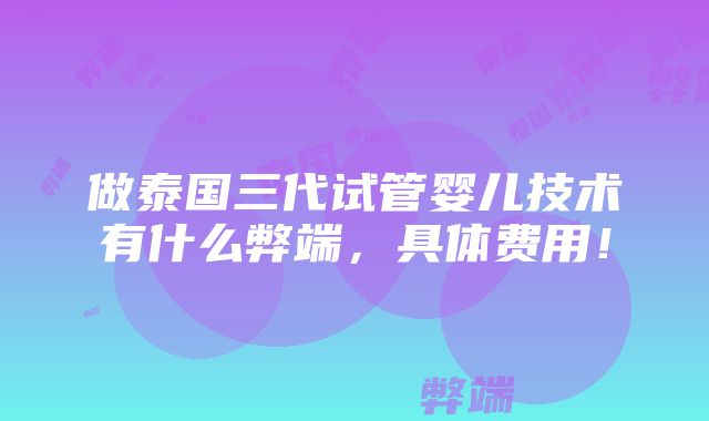 做泰国三代试管婴儿技术有什么弊端，具体费用！