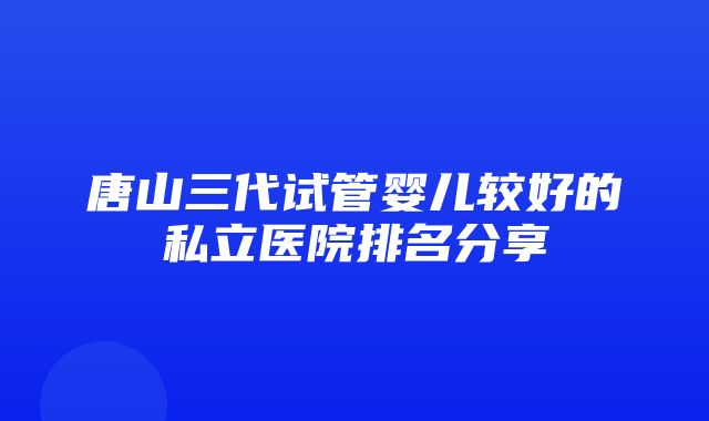 唐山三代试管婴儿较好的私立医院排名分享