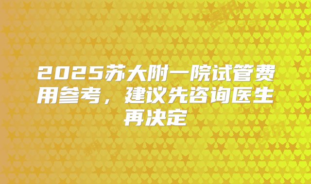 2025苏大附一院试管费用参考，建议先咨询医生再决定