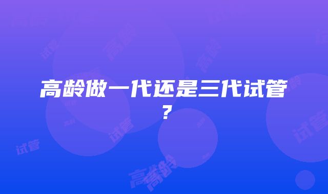 高龄做一代还是三代试管？