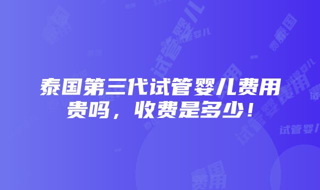 泰国第三代试管婴儿费用贵吗，收费是多少！