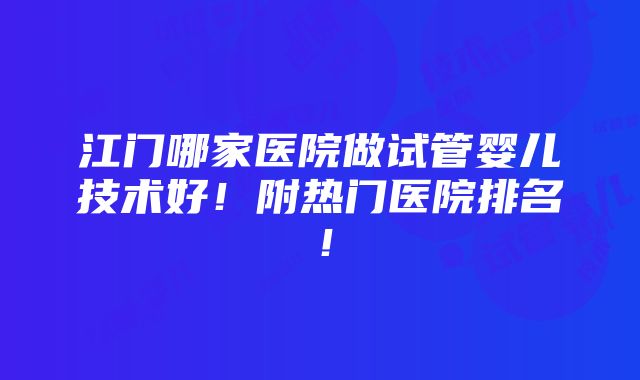 江门哪家医院做试管婴儿技术好！附热门医院排名！