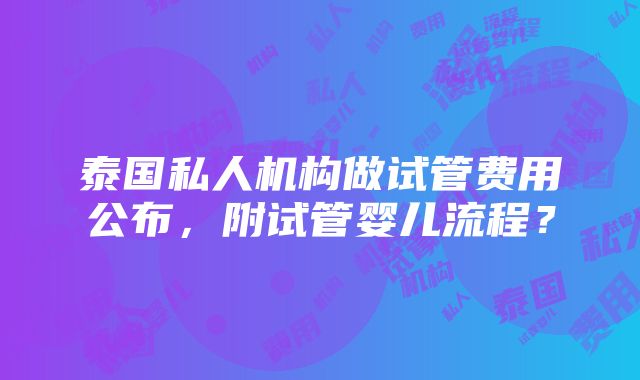 泰国私人机构做试管费用公布，附试管婴儿流程？