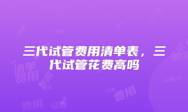 三代试管费用清单表，三代试管花费高吗