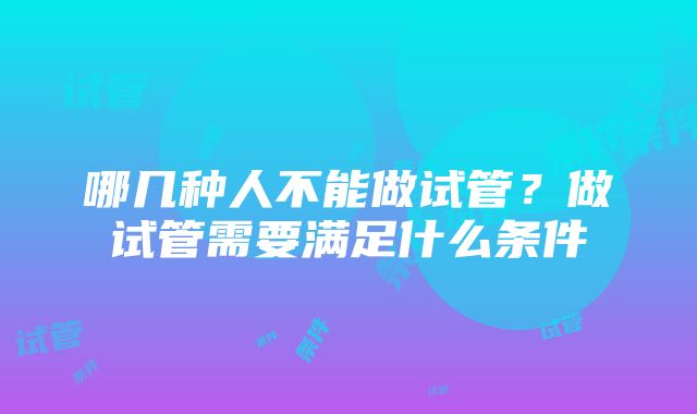 哪几种人不能做试管？做试管需要满足什么条件