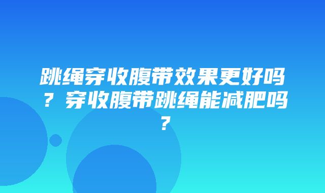 跳绳穿收腹带效果更好吗？穿收腹带跳绳能减肥吗？