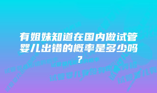 有姐妹知道在国内做试管婴儿出错的概率是多少吗？