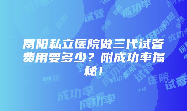 南阳私立医院做三代试管费用要多少？附成功率揭秘！