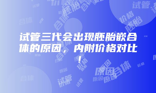 试管三代会出现胚胎嵌合体的原因，内附价格对比！