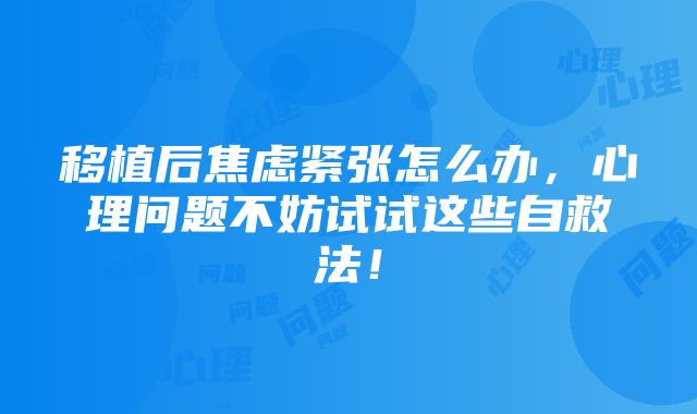 移植后焦虑紧张怎么办，心理问题不妨试试这些自救法！