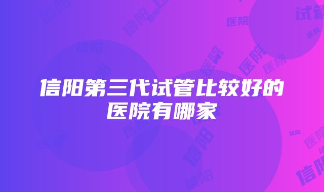 信阳第三代试管比较好的医院有哪家