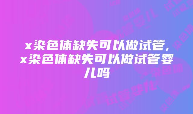 x染色体缺失可以做试管,x染色体缺失可以做试管婴儿吗