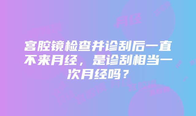 宫腔镜检查并诊刮后一直不来月经，是诊刮相当一次月经吗？