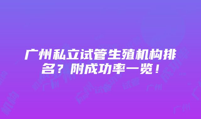 广州私立试管生殖机构排名？附成功率一览！