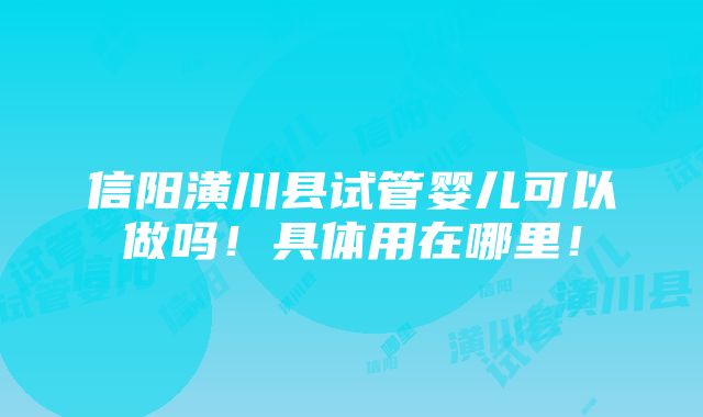 信阳潢川县试管婴儿可以做吗！具体用在哪里！