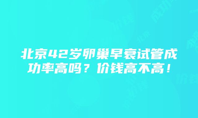 北京42岁卵巢早衰试管成功率高吗？价钱高不高！