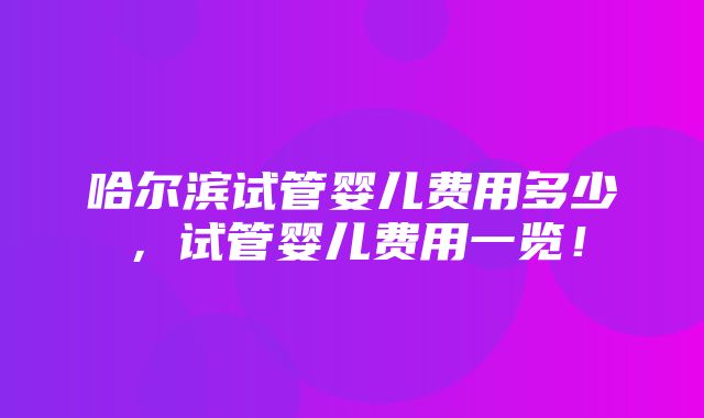 哈尔滨试管婴儿费用多少，试管婴儿费用一览！