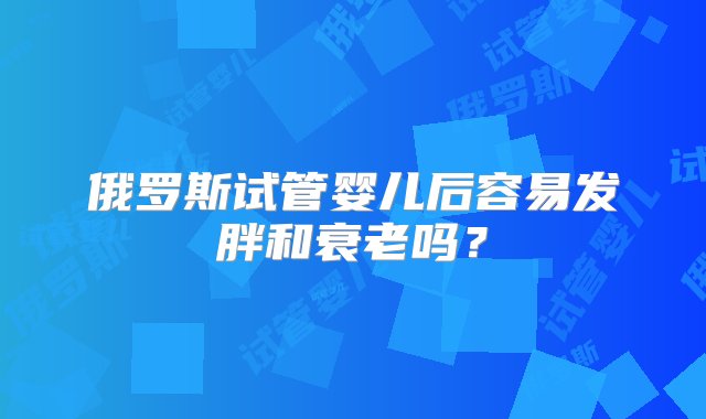 俄罗斯试管婴儿后容易发胖和衰老吗？