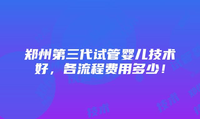 郑州第三代试管婴儿技术好，各流程费用多少！