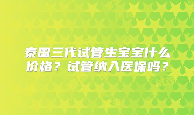 泰国三代试管生宝宝什么价格？试管纳入医保吗？