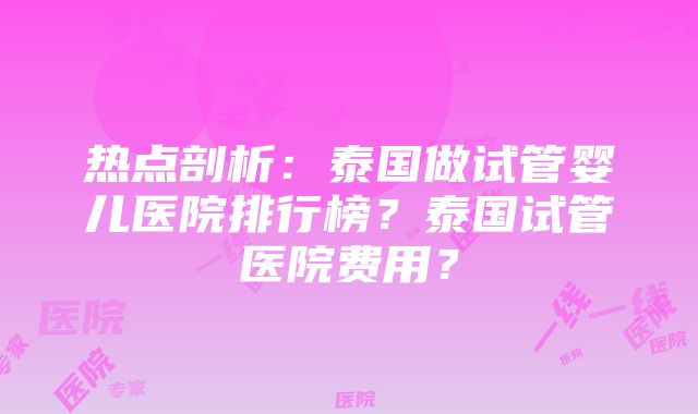 热点剖析：泰国做试管婴儿医院排行榜？泰国试管医院费用？