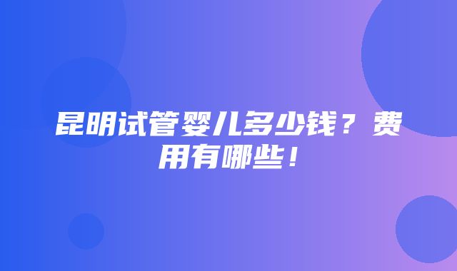 昆明试管婴儿多少钱？费用有哪些！