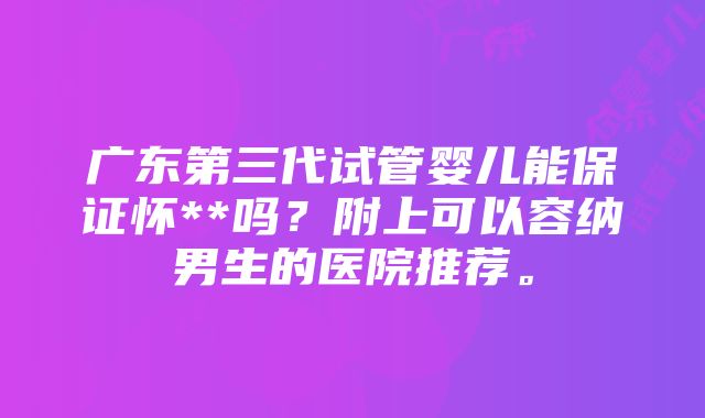 广东第三代试管婴儿能保证怀**吗？附上可以容纳男生的医院推荐。