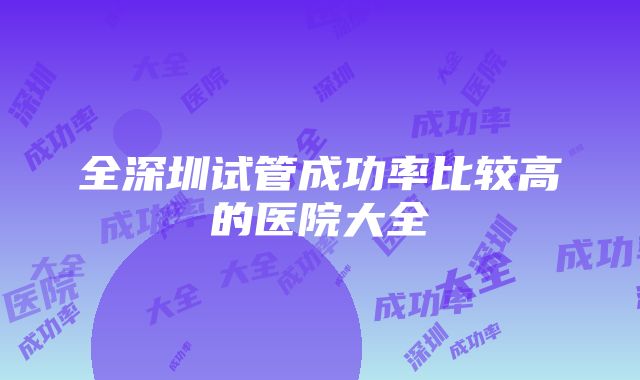 全深圳试管成功率比较高的医院大全