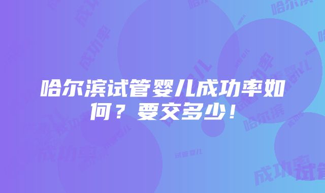 哈尔滨试管婴儿成功率如何？要交多少！