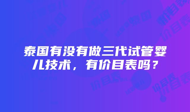 泰国有没有做三代试管婴儿技术，有价目表吗？