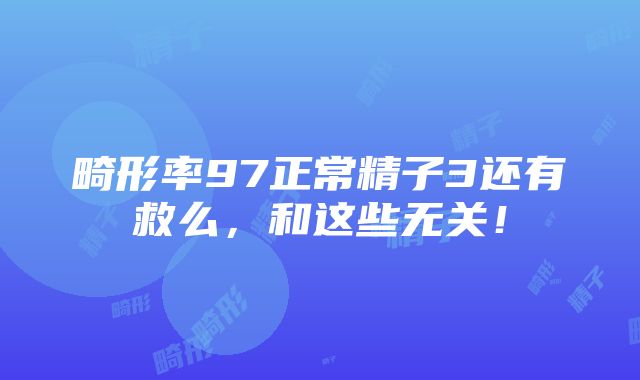 畸形率97正常精子3还有救么，和这些无关！