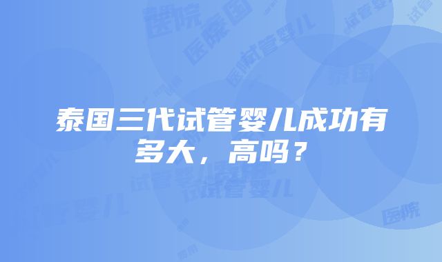 泰国三代试管婴儿成功有多大，高吗？