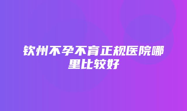 钦州不孕不育正规医院哪里比较好