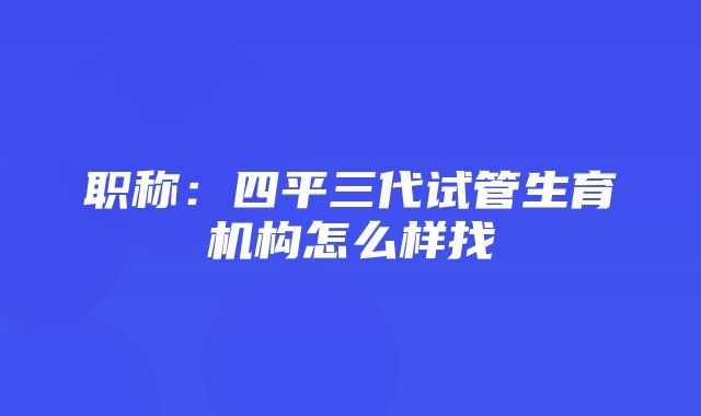 职称：四平三代试管生育机构怎么样找