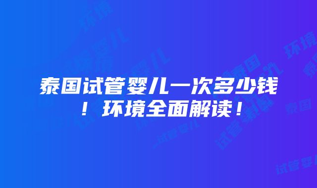 泰国试管婴儿一次多少钱！环境全面解读！