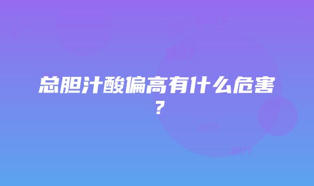 总胆汁酸偏高有什么危害？