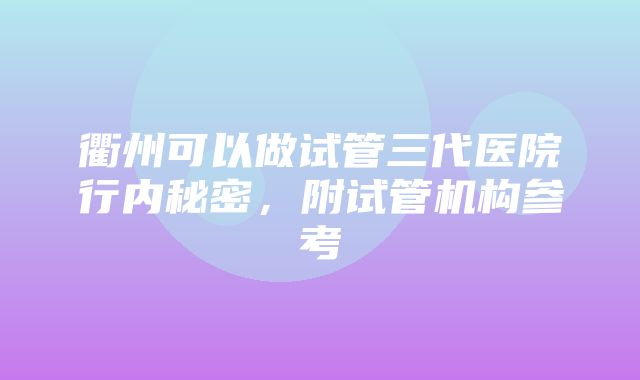 衢州可以做试管三代医院行内秘密，附试管机构参考