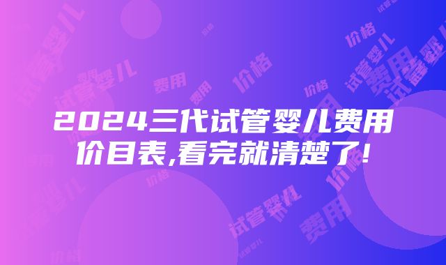 2024三代试管婴儿费用价目表,看完就清楚了!