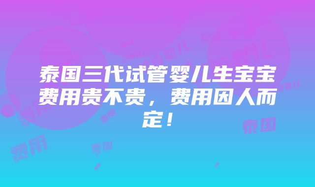 泰国三代试管婴儿生宝宝费用贵不贵，费用因人而定！